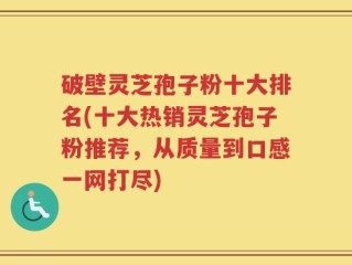 破壁灵芝孢子粉十大排名(十大热销灵芝孢子粉推荐，从质量到口感一网打尽)
