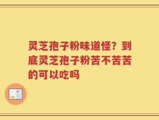 灵芝孢子粉味道怪？到底灵芝孢子粉苦不苦苦的可以吃吗