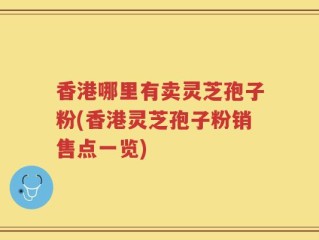 香港哪里有卖灵芝孢子粉(香港灵芝孢子粉销售点一览)