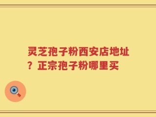 灵芝孢子粉西安店地址？正宗孢子粉哪里买