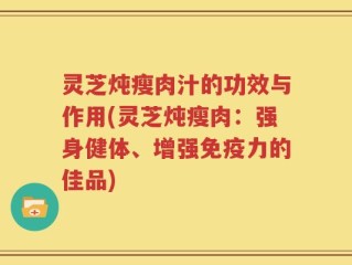 灵芝炖瘦肉汁的功效与作用(灵芝炖瘦肉：强身健体、增强免疫力的佳品)