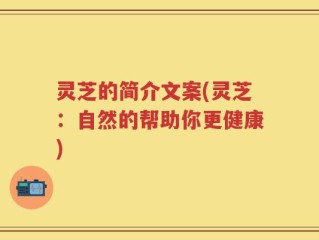 灵芝的简介文案(灵芝：自然的帮助你更健康)