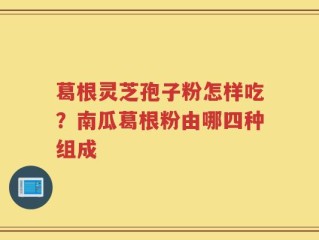葛根灵芝孢子粉怎样吃？南瓜葛根粉由哪四种组成