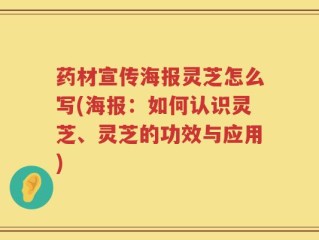 药材宣传海报灵芝怎么写(海报：如何认识灵芝、灵芝的功效与应用)