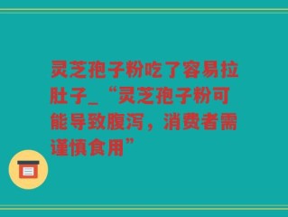 灵芝孢子粉吃了容易拉肚子_“灵芝孢子粉可能导致腹泻，消费者需谨慎食用”