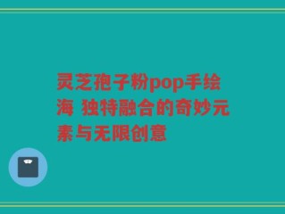 灵芝孢子粉pop手绘海 独特融合的奇妙元素与无限创意
