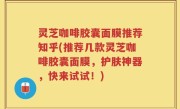 灵芝咖啡胶囊面膜推荐知乎(推荐几款灵芝咖啡胶囊面膜，护肤神器，快来试试！)