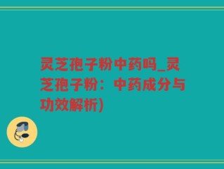 灵芝孢子粉中药吗_灵芝孢子粉：中药成分与功效解析)