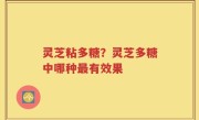 灵芝粘多糖？灵芝多糖中哪种最有效果