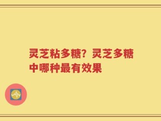 灵芝粘多糖？灵芝多糖中哪种最有效果