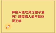 肺癌人能吃灵芝孢子油吗？肺癌病人能不能吃灵芝呢