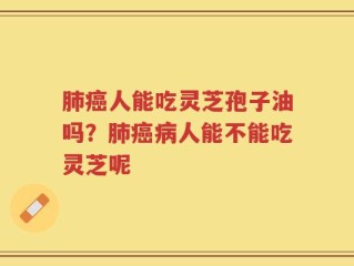 肺癌人能吃灵芝孢子油吗？肺癌病人能不能吃灵芝呢