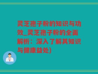 灵芝孢子粉的知识与功效_灵芝孢子粉的全面解析：深入了解其知识与健康益处)