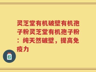 灵芝堂有机破壁有机孢子粉灵芝堂有机孢子粉：纯天然破壁，提高免疫力