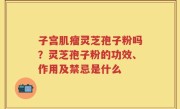 子宫肌瘤灵芝孢子粉吗？灵芝孢子粉的功效、作用及禁忌是什么