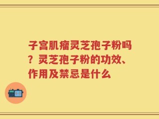 子宫肌瘤灵芝孢子粉吗？灵芝孢子粉的功效、作用及禁忌是什么