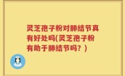 灵芝孢子粉对肺结节真有好处吗(灵芝孢子粉有助于肺结节吗？)