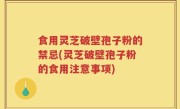 食用灵芝破壁孢子粉的禁忌(灵芝破壁孢子粉的食用注意事项)