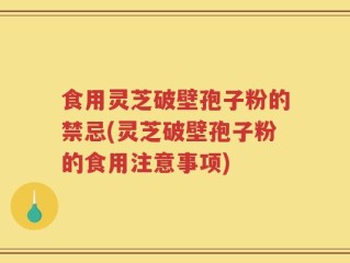 食用灵芝破壁孢子粉的禁忌(灵芝破壁孢子粉的食用注意事项)