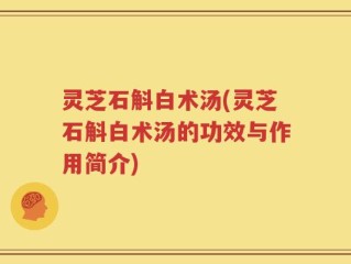 灵芝石斛白术汤(灵芝石斛白术汤的功效与作用简介)