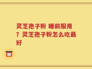 灵芝孢子粉 睡前服用？灵芝孢子粉怎么吃最好