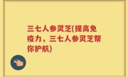三七人参灵芝(提高免疫力，三七人参灵芝帮你护航)