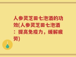 人参灵芝田七泡酒的功效(人参灵芝田七泡酒：提高免疫力，缓解疲劳)