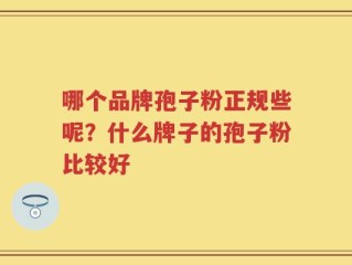 哪个品牌孢子粉正规些呢？什么牌子的孢子粉比较好