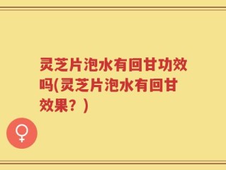灵芝片泡水有回甘功效吗(灵芝片泡水有回甘效果？)