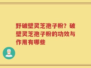 野破壁灵芝孢子粉？破壁灵芝孢子粉的功效与作用有哪些