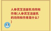 人参灵芝洁面乳功效和作用(人参灵芝洁面乳的功效和作用是什么？)
