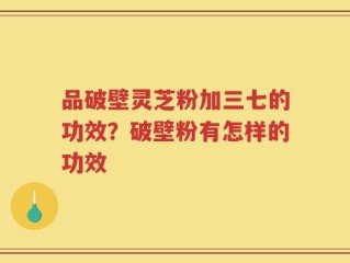 品破壁灵芝粉加三七的功效？破壁粉有怎样的功效