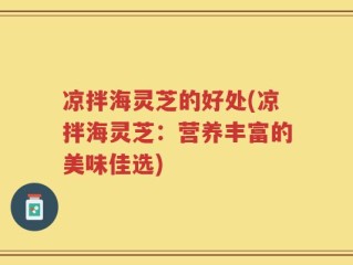 凉拌海灵芝的好处(凉拌海灵芝：营养丰富的美味佳选)