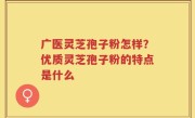 广医灵芝孢子粉怎样？优质灵芝孢子粉的特点是什么