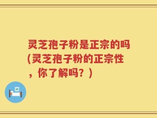 灵芝孢子粉是正宗的吗(灵芝孢子粉的正宗性，你了解吗？)
