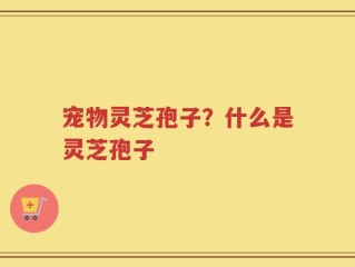 宠物灵芝孢子？什么是灵芝孢子