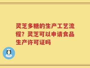 灵芝多糖的生产工艺流程？灵芝可以申请食品生产许可证吗