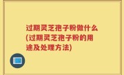 过期灵芝孢子粉做什么(过期灵芝孢子粉的用途及处理方法)
