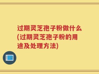 过期灵芝孢子粉做什么(过期灵芝孢子粉的用途及处理方法)
