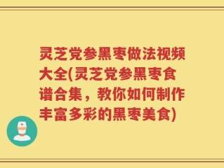 灵芝党参黑枣做法视频大全(灵芝党参黑枣食谱合集，教你如何制作丰富多彩的黑枣美食)