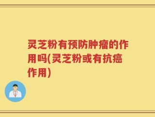 灵芝粉有预防肿瘤的作用吗(灵芝粉或有抗癌作用)