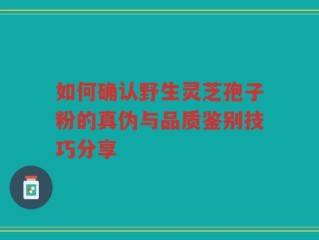 如何确认野生灵芝孢子粉的真伪与品质鉴别技巧分享