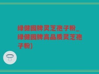 绿健园牌灵芝孢子粉_绿健园牌高品质灵芝孢子粉)
