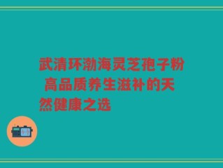 武清环渤海灵芝孢子粉 高品质养生滋补的天然健康之选