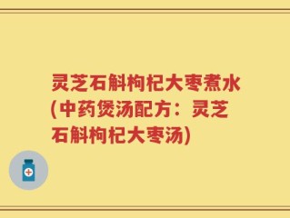 灵芝石斛枸杞大枣煮水(中药煲汤配方：灵芝石斛枸杞大枣汤)