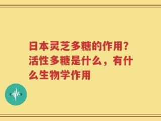 日本灵芝多糖的作用？活性多糖是什么，有什么生物学作用