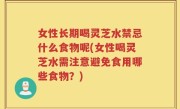 女性长期喝灵芝水禁忌什么食物呢(女性喝灵芝水需注意避免食用哪些食物？)