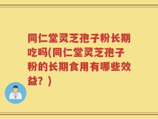 同仁堂灵芝孢子粉长期吃吗(同仁堂灵芝孢子粉的长期食用有哪些效益？)