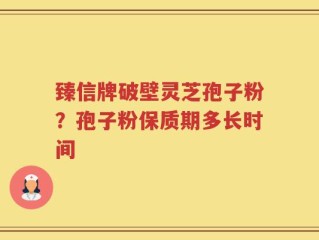 臻信牌破壁灵芝孢子粉？孢子粉保质期多长时间