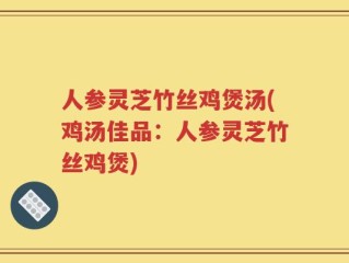 人参灵芝竹丝鸡煲汤(鸡汤佳品：人参灵芝竹丝鸡煲)
